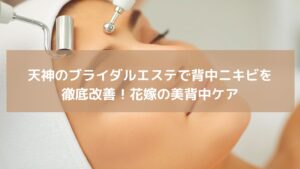 天神のエステサロンで美容施術を受ける女性。ブライダルエステで背中ニキビや肌トラブルを改善するケアの様子。